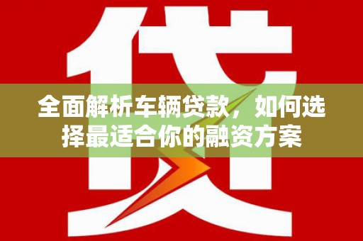 振兴全面解析车辆贷款，如何选择最适合你的融资方案