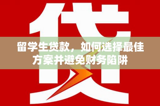 振兴留学生贷款，如何选择最佳方案并避免财务陷阱