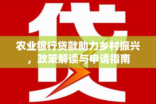 振兴农业银行贷款助力乡村振兴，政策解读与申请指南