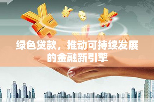 振兴绿色贷款，推动可持续发展的金融新引擎
