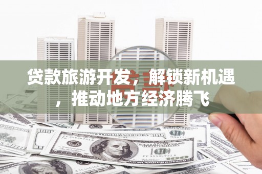 振兴贷款旅游开发，解锁新机遇，推动地方经济腾飞