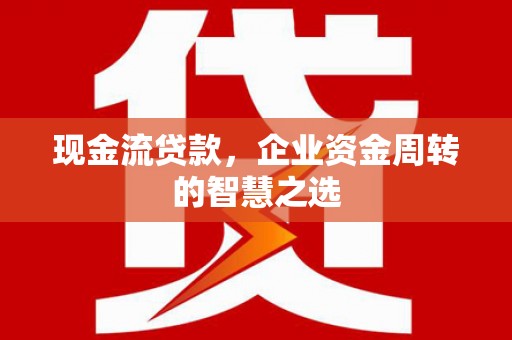 振兴现金流贷款，企业资金周转的智慧之选