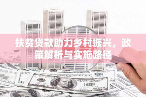振兴扶贫贷款助力乡村振兴，政策解析与实施路径
