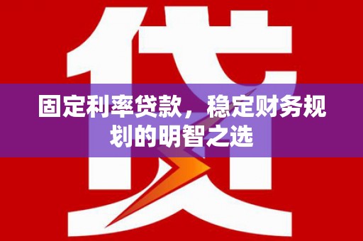 振兴固定利率贷款，稳定财务规划的明智之选