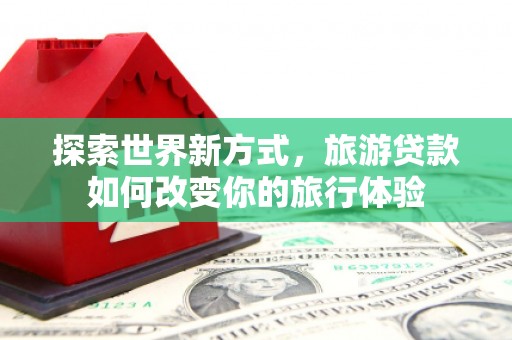 振兴探索世界新方式，旅游贷款如何改变你的旅行体验