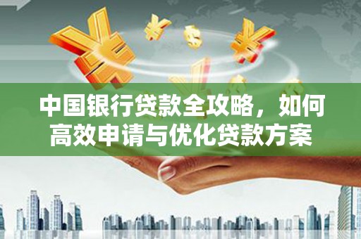 振兴中国银行贷款全攻略，如何高效申请与优化贷款方案