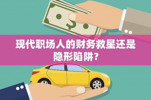 振兴现代职场人的财务救星还是隐形陷阱？