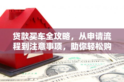 振兴贷款买车全攻略，从申请流程到注意事项，助你轻松购车